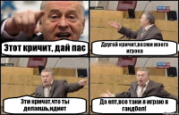 Этот кричит, дай пас Другой кричит,возми моего игрока Эти кричат,что ты делаешь,идиот Да епт,все таки я играю в гандбол!