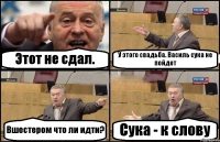 Этот не сдал. У этого свадьба. Василь сука не пойдет Вшестером что ли идти? Сука - к слову