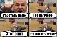 Работать надо Тот на учёбе Этот спит Кто работать будет?