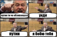 путин ти чо обзиваешся уиди путин я бобю тебя