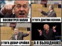 посмотрел капак у того доатма кекова у того депар-ерайвл а я выходной))