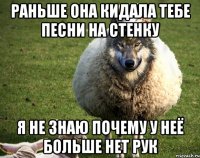 Раньше она кидала тебе песни на стенку я не знаю почему у неё больше нет рук