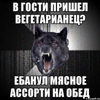 в гости пришел вегетарианец? ЕБАНУЛ МЯСНОЕ АССОРТИ НА ОБЕД