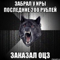 Забрал у Иры последние 200 рублей Заказал ОЦЗ