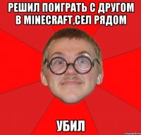 Решил поиграть с другом в Minecraft,сел рядом Убил