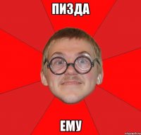 ПИЗДА ЕМУ