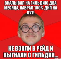 Вкалывал на гильдию два месяца, набрал 100% дкп на лут! не взяли в рейд и выгнали с гильдии...