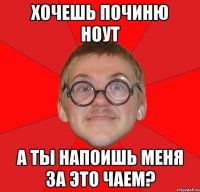 хочешь починю ноут а ты напоишь меня за это чаем?