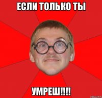 если только ты умреш!!!!