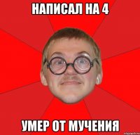 Написал на 4 Умер от мучения