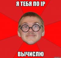 я тебя по ip вычислю