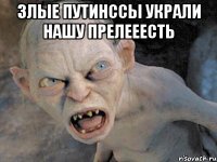 Злые путинссы украли нашу прелееесть 