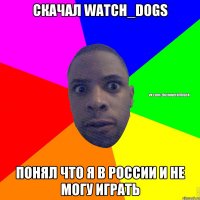 Скачал Watch_Dogs Понял что я в России и не могу играть