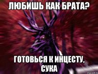 любишь как брата? готовься к инцесту, сука