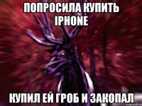 Попросила купить iphone Купил ей гроб и закопал