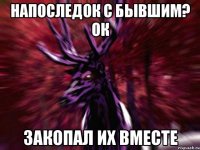 Напоследок с бывшим? ок Закопал их вместе