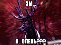 Эм... я.. олень???