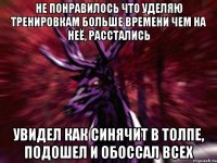 Не понравилось что уделяю тренировкам больше времени чем на неё, расстались Увидел как синячит в толпе, подошел и обоссал всех