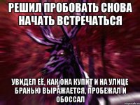 Решил пробовать снова начать встречаться Увидел её, как она купит и на улице бранью выражается, пробежал и обоссал