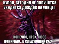 Купол, сегодня не получится увидится,дождик на улице:( Конечно, крох, я все понимаю...в следующий раз***