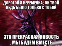 Дорогой я беременна , он твой ведь было только с тобой Это прекрасная новость , мы будем вместе