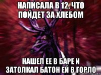 Написала в 12, что пойдет за хлебом Нашел ее в баре и затолкал батон ей в горло