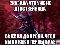 Сказала что уже не девственница Выебал до крови, чтоб было как в первый раз