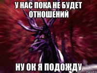 у нас пока не будет отношений ну ок я подожду