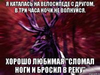 Я каталась на велосипеде с другом, в три часа ночи.Не волнуйся. Хорошо любимая "Сломал ноги и бросил в реку"