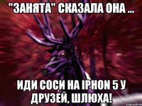 "Занята" сказала она ... иди соси на iphon 5 у друзей, шлюха!