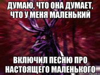 думаю, что она думает, что у меня маленький включил песню про настоящего маленького