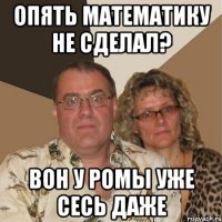 опять математику не сделал? вон у ромы уже сесь даже