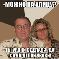 -Можно на улицу? -Ты уроки сделал? -да! -сиди делай уроки!