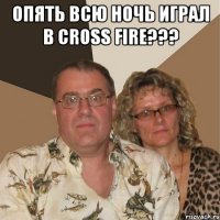 опять всю ночь играл в cross fire??? 