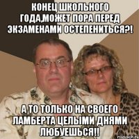 КОНЕЦ ШКОЛЬНОГО ГОДА,МОЖЕТ ПОРА ПЕРЕД ЭКЗАМЕНАМИ ОСТЕПЕНИТЬСЯ?! А ТО ТОЛЬКО НА СВОЕГО ЛАМБЕРТА ЦЕЛЫМИ ДНЯМИ ЛЮБУЕШЬСЯ!!