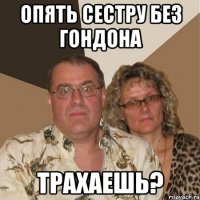 Опять сестру без гондона трахаешь?