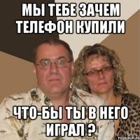 Мы тебе зачем телефон купили Что-бы ты в него играл ?