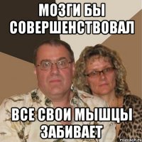 мозги бы совершенствовал все свои мышцы забивает