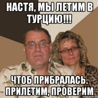 Настя, мы летим в Турцию!!! чтоб прибралась. Прилетим, проверим