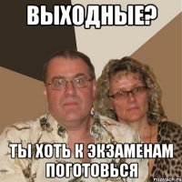 ВЫХОДНЫЕ? ТЫ ХОТЬ К ЭКЗАМЕНАМ ПОГОТОВЬСЯ