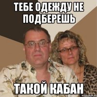 ТЕБЕ ОДЕЖДУ НЕ ПОДБЕРЕШЬ ТАКОЙ КАБАН