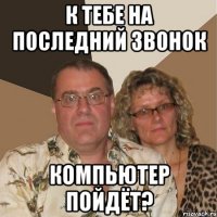 к тебе на последний звонок компьютер пойдёт?