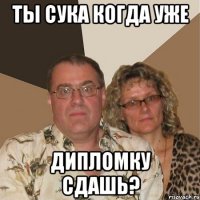 Ты сука когда уже Дипломку сдашь?