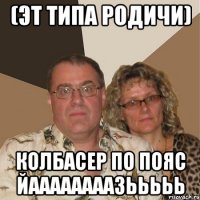 (эт типа родичи) колбасер по пояс ЙААААААААЗЬЬЬЬЬ