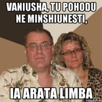 vaniusha, tu pohodu ne minshiunesti, ia arata limba