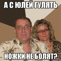 а с юлей гулять ножки не болят?