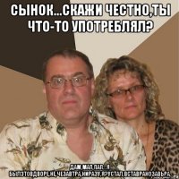 СЫНОК...СКАЖИ ЧЕСТНО,ТЫ ЧТО-ТО УПОТРЕБЛЯЛ? ДАМ,МАП,ПАП...Я БЫЛЭТОВДВОРЕ,НЕ,ЧЕЗАВТРА,НИРАЗУ,Я?УСТАЛ,ВСТАВРАНОЗАВЬРА.