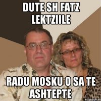 dute sh fatz lektziile Radu Mosku o sa te ashtepte