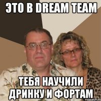 это в dream team тебя научили дринку и фортам