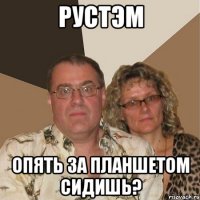 рустэм опять за планшетом сидишь?